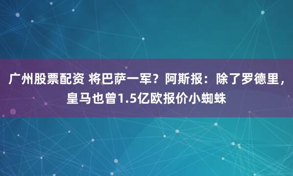 广州股票配资 将巴萨一军？阿斯报：除了罗德里，皇马也曾1.5亿欧报价小蜘蛛