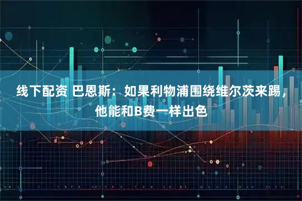 线下配资 巴恩斯：如果利物浦围绕维尔茨来踢，他能和B费一样出色