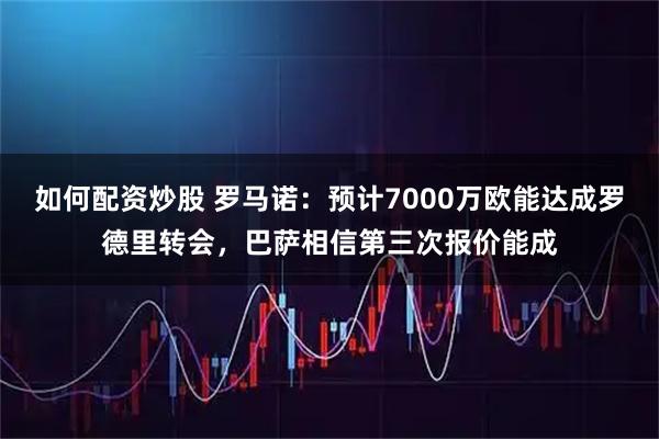 如何配资炒股 罗马诺：预计7000万欧能达成罗德里转会，巴萨相信第三次报价能成
