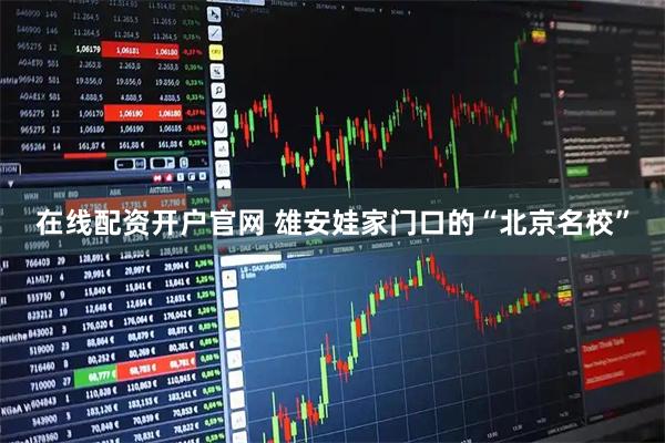 在线配资开户官网 雄安娃家门口的“北京名校”