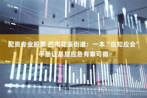 配资专业股票 巴南花溪街道：一本“应知应会”手册让基层应急有章可循