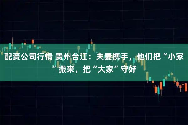 配资公司行情 贵州台江：夫妻携手，他们把“小家”搬来，把“大家”守好