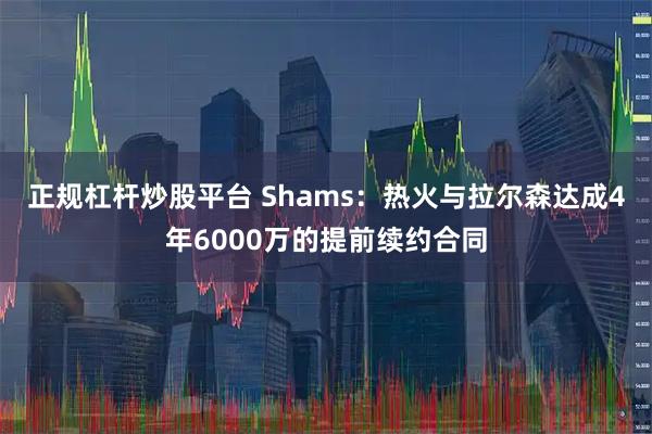 正规杠杆炒股平台 Shams：热火与拉尔森达成4年6000万的提前续约合同