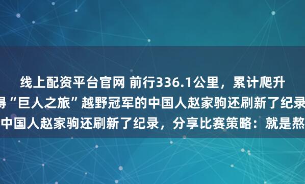 线上配资平台官网 前行336.1公里，累计爬升高度近3座珠峰，首位夺得“巨人之旅”越野冠军的中国人赵家驹还刷新了纪录，分享比赛策略：就是熬