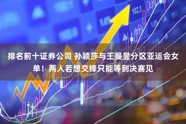 排名前十证券公司 孙颖莎与王曼昱分区亚运会女单！两人若想交锋只能等到决赛见