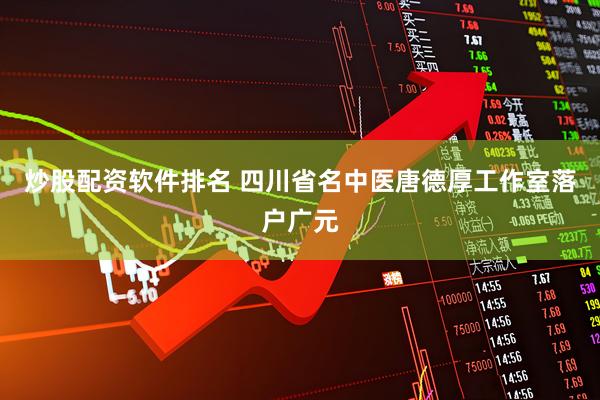 炒股配资软件排名 四川省名中医唐德厚工作室落户广元