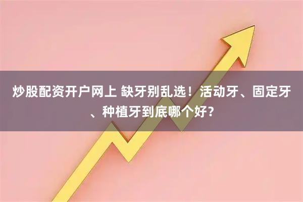 炒股配资开户网上 缺牙别乱选!活动牙、固定牙、种植牙到底哪个好?