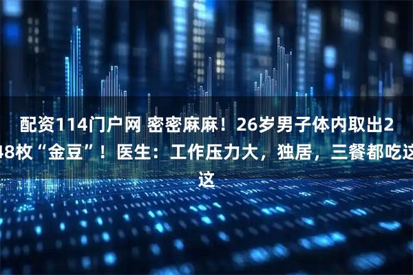 配资114门户网 密密麻麻！26岁男子体内取出248枚“金豆”！医生：工作压力大，独居，三餐都吃这