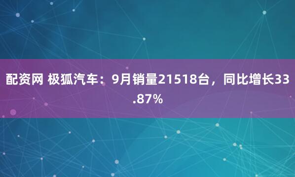 配资网 极狐汽车：9月销量21518台，同比增长33.87%