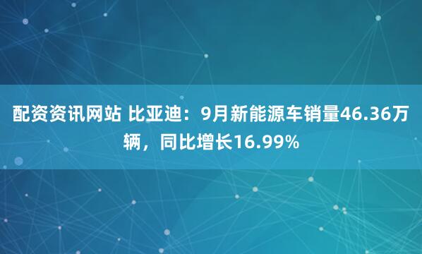 配资资讯网站 比亚迪：9月新能源车销量46.36万辆，同比增长16.99%