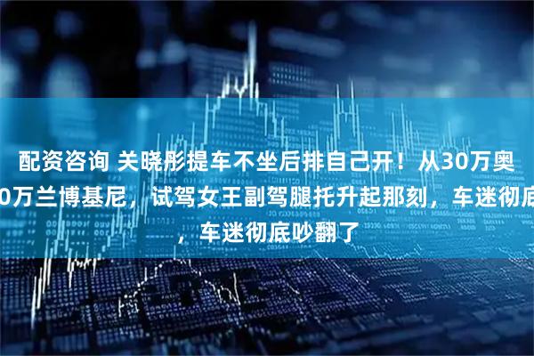 配资咨询 关晓彤提车不坐后排自己开！从30万奥迪到400万兰博基尼，试驾女王副驾腿托升起那刻，车迷彻底吵翻了