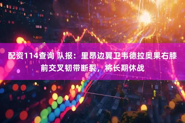 配资114查询 队报:里昂边翼卫韦德拉奥果右膝前交叉韧带断裂,将长期休战
