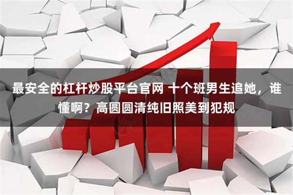最安全的杠杆炒股平台官网 十个班男生追她，谁懂啊？高圆圆清纯旧照美到犯规