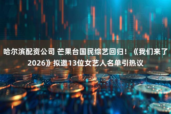 哈尔滨配资公司 芒果台国民综艺回归！《我们来了2026》拟邀13位女艺人名单引热议