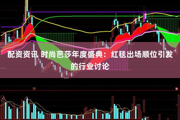 配资资讯 时尚芭莎年度盛典：红毯出场顺位引发的行业讨论
